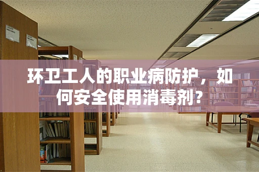 环卫工人的职业病防护，如何安全使用消毒剂？