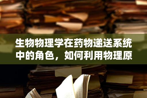 生物物理学在药物递送系统中的角色，如何利用物理原理增强药物疗效？