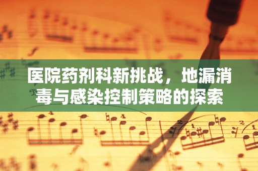 医院药剂科新挑战，地漏消毒与感染控制策略的探索
