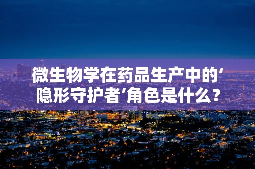 微生物学在药品生产中的‘隐形守护者’角色是什么？