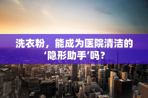 洗衣粉，能成为医院清洁的‘隐形助手’吗？