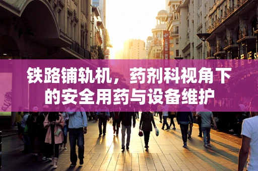 铁路铺轨机，药剂科视角下的安全用药与设备维护