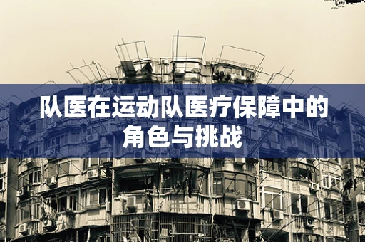 队医在运动队医疗保障中的角色与挑战