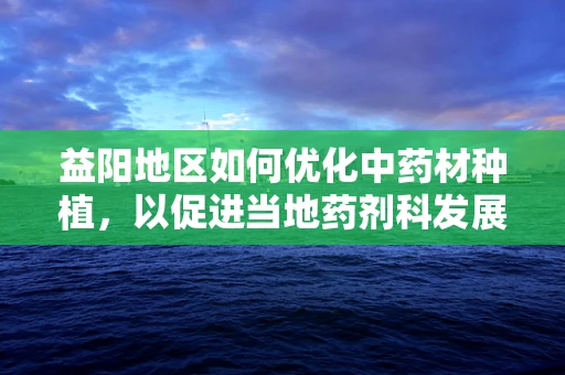 益阳地区如何优化中药材种植，以促进当地药剂科发展？