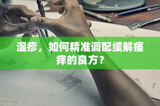 湿疹，如何精准调配缓解瘙痒的良方？
