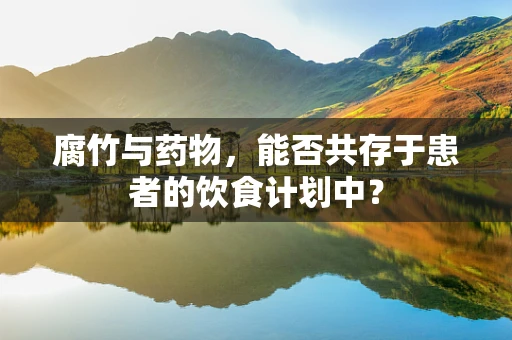 腐竹与药物，能否共存于患者的饮食计划中？
