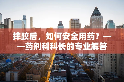 摔跤后，如何安全用药？——药剂科科长的专业解答