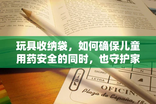 玩具收纳袋，如何确保儿童用药安全的同时，也守护家庭整洁？