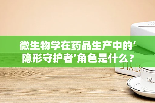 微生物学在药品生产中的‘隐形守护者’角色是什么？