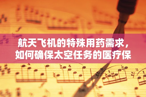 航天飞机的特殊用药需求，如何确保太空任务的医疗保障？