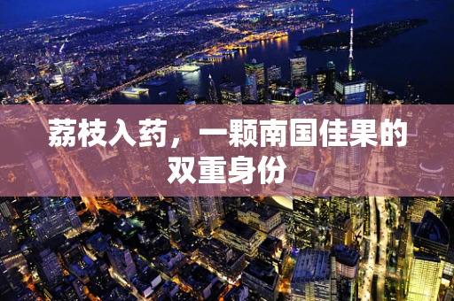 荔枝入药，一颗南国佳果的双重身份
