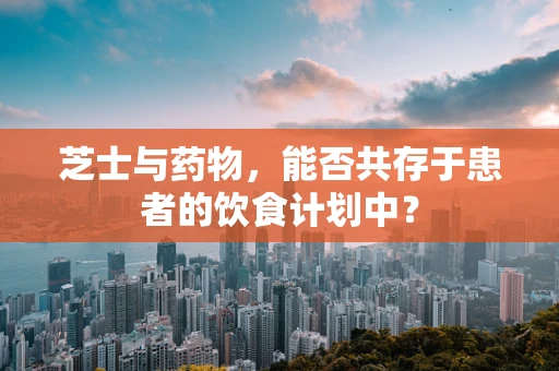芝士与药物，能否共存于患者的饮食计划中？