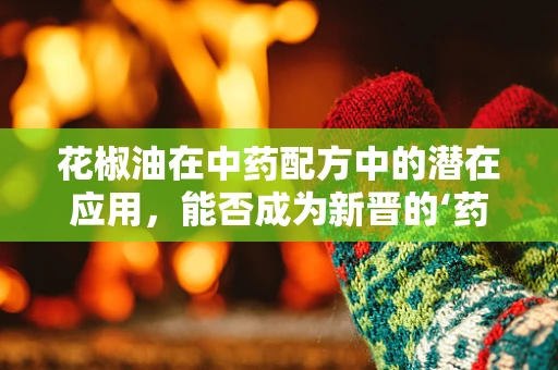 花椒油在中药配方中的潜在应用，能否成为新晋的‘药食同源’佳品？