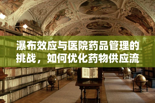 瀑布效应与医院药品管理的挑战，如何优化药物供应流程？