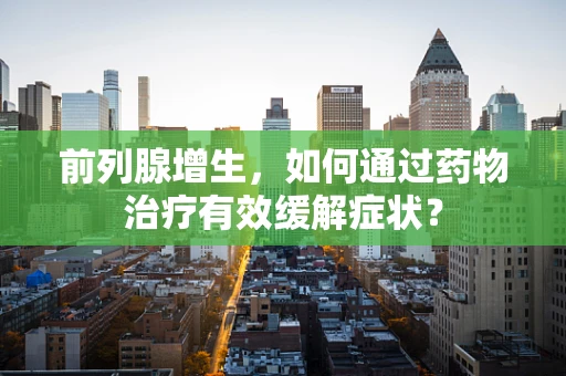 前列腺增生，如何通过药物治疗有效缓解症状？