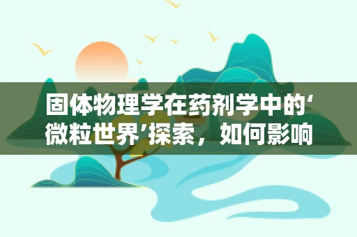 固体物理学在药剂学中的‘微粒世界’探索，如何影响药物稳定性和释放？