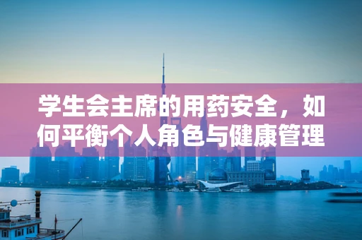 学生会主席的用药安全，如何平衡个人角色与健康管理？