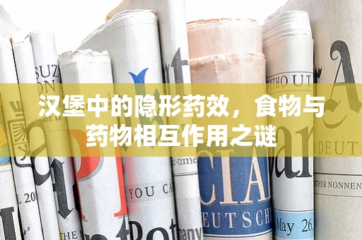 汉堡中的隐形药效，食物与药物相互作用之谜