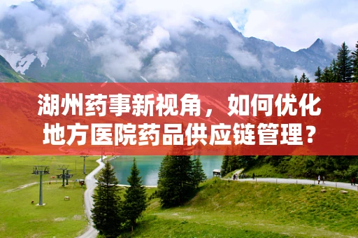 湖州药事新视角，如何优化地方医院药品供应链管理？