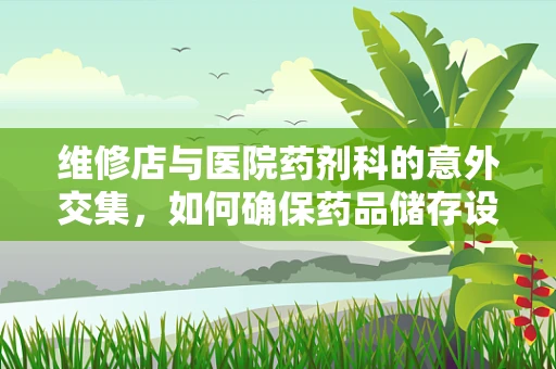 维修店与医院药剂科的意外交集，如何确保药品储存设备的稳定运行？