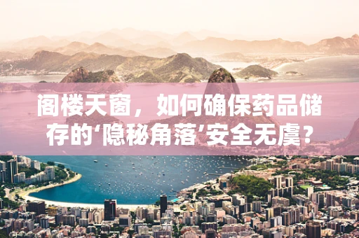 阁楼天窗，如何确保药品储存的‘隐秘角落’安全无虞？