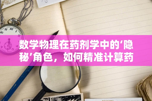 数学物理在药剂学中的‘隐秘’角色，如何精准计算药物分布？