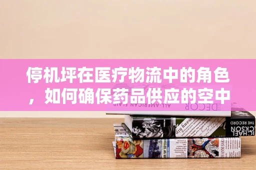 停机坪在医疗物流中的角色，如何确保药品供应的空中桥梁畅通无阻？