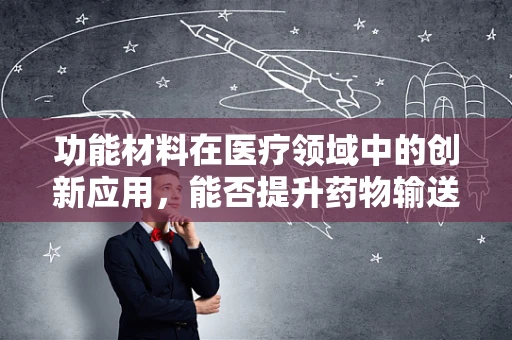 功能材料在医疗领域中的创新应用，能否提升药物输送的精准度？