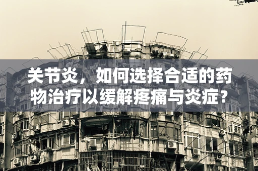 关节炎，如何选择合适的药物治疗以缓解疼痛与炎症？