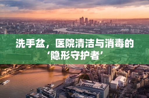 洗手盆，医院清洁与消毒的‘隐形守护者’