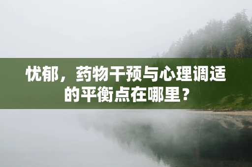 忧郁，药物干预与心理调适的平衡点在哪里？