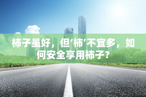 柿子虽好，但‘柿’不宜多，如何安全享用柿子？