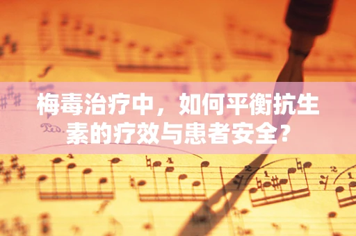 梅毒治疗中，如何平衡抗生素的疗效与患者安全？