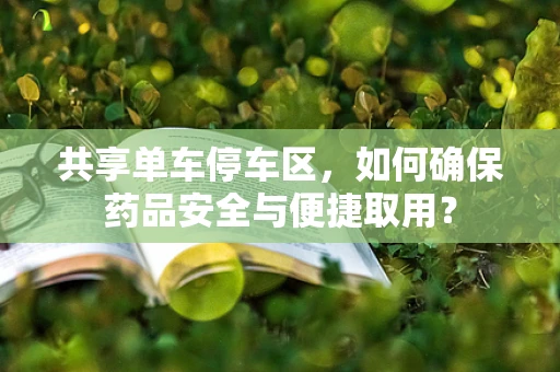 共享单车停车区，如何确保药品安全与便捷取用？