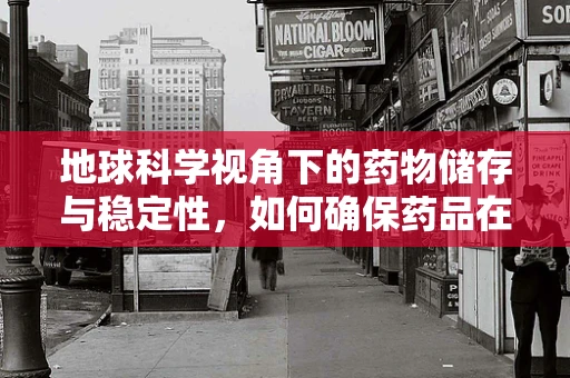 地球科学视角下的药物储存与稳定性，如何确保药品在环境变化中的安全？