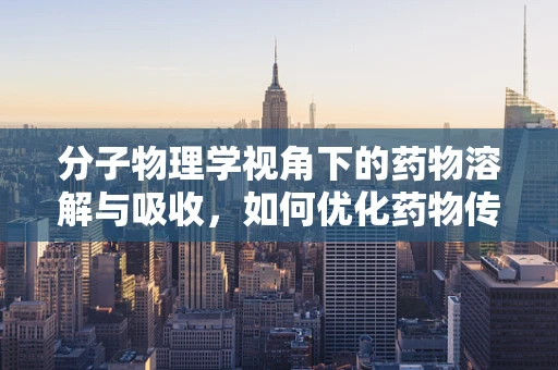 分子物理学视角下的药物溶解与吸收，如何优化药物传递效率？