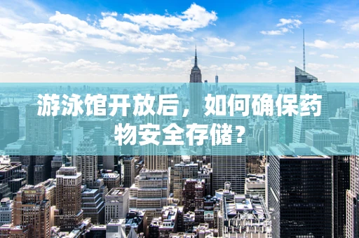 游泳馆开放后，如何确保药物安全存储？