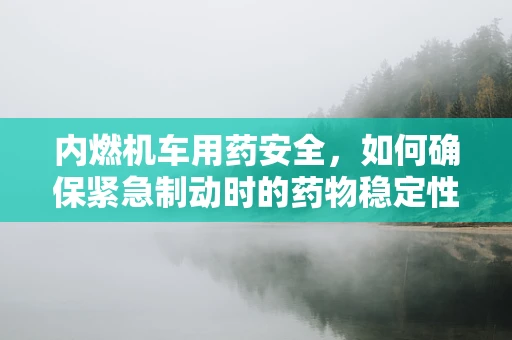内燃机车用药安全，如何确保紧急制动时的药物稳定性？
