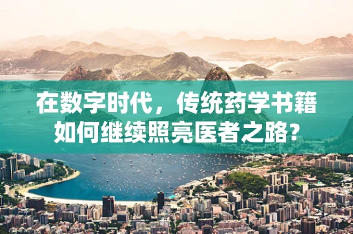 在数字时代，传统药学书籍如何继续照亮医者之路？