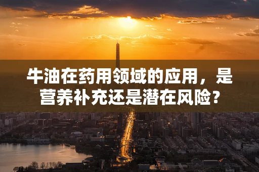 牛油在药用领域的应用，是营养补充还是潜在风险？