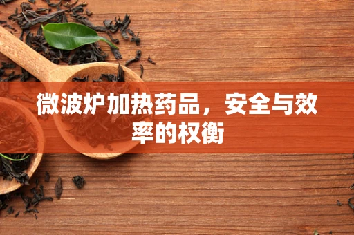 微波炉加热药品，安全与效率的权衡