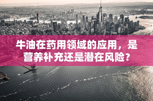 牛油在药用领域的应用，是营养补充还是潜在风险？