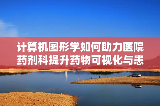 计算机图形学如何助力医院药剂科提升药物可视化与患者教育？
