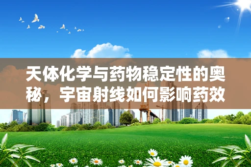 天体化学与药物稳定性的奥秘，宇宙射线如何影响药效？
