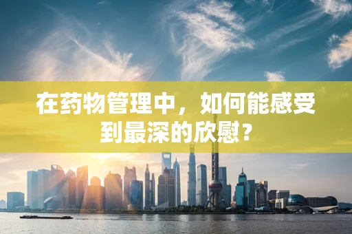 在药物管理中，如何能感受到最深的欣慰？