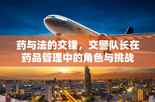 药与法的交锋，交警队长在药品管理中的角色与挑战