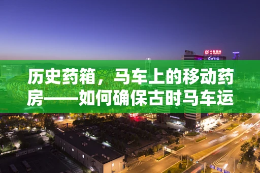 历史药箱，马车上的移动药房——如何确保古时马车运送药品的安全与效率？