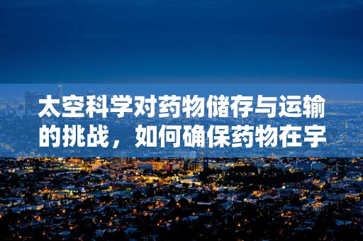 太空科学对药物储存与运输的挑战，如何确保药物在宇宙环境中的稳定性？