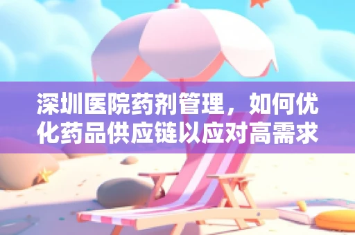 深圳医院药剂管理，如何优化药品供应链以应对高需求挑战？