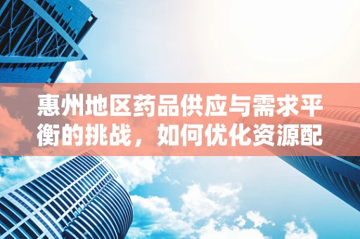 惠州地区药品供应与需求平衡的挑战，如何优化资源配置？